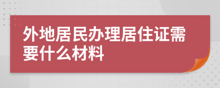 外地居民办理居住证需要什么材料