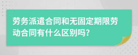 劳务派遣合同和无固定期限劳动合同有什么区别吗？