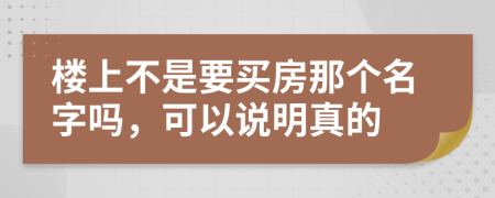 楼上不是要买房那个名字吗，可以说明真的