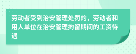 劳动者受到治安管理处罚的，劳动者和用人单位在治安管理拘留期间的工资待遇