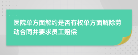 医院单方面解约是否有权单方面解除劳动合同并要求员工赔偿