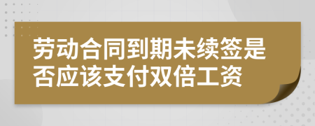 劳动合同到期未续签是否应该支付双倍工资