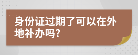 身份证过期了可以在外地补办吗?