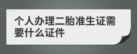 个人办理二胎准生证需要什么证件