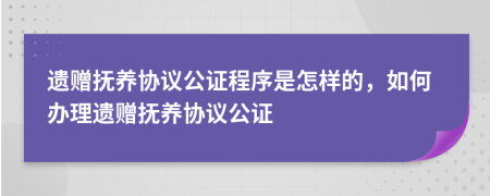 遗赠抚养协议公证程序是怎样的，如何办理遗赠抚养协议公证