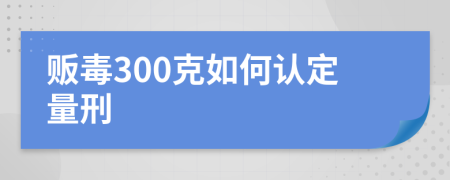 贩毒300克如何认定量刑