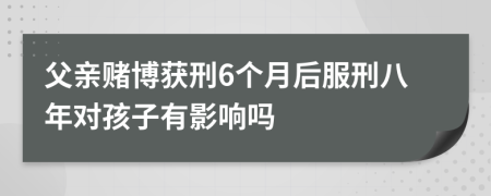 父亲赌博获刑6个月后服刑八年对孩子有影响吗