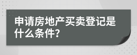 申请房地产买卖登记是什么条件？