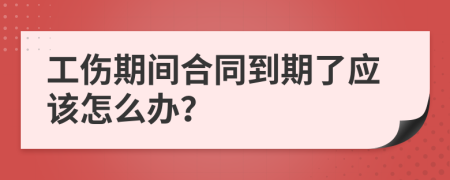 工伤期间合同到期了应该怎么办？