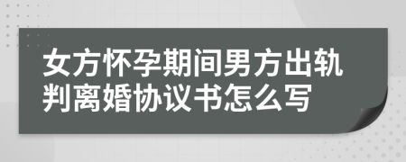 女方怀孕期间男方出轨判离婚协议书怎么写