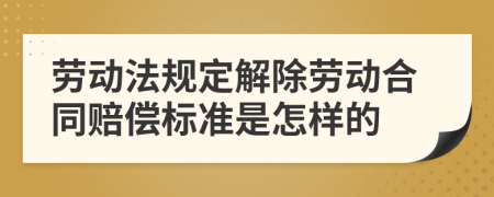 劳动法规定解除劳动合同赔偿标准是怎样的