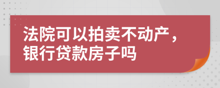 法院可以拍卖不动产，银行贷款房子吗