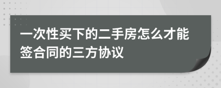 一次性买下的二手房怎么才能签合同的三方协议