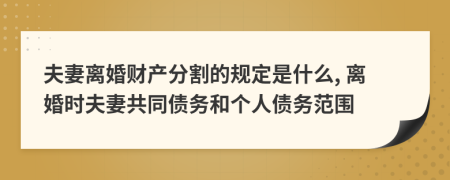 夫妻离婚财产分割的规定是什么, 离婚时夫妻共同债务和个人债务范围