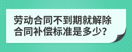 劳动合同不到期就解除合同补偿标准是多少？