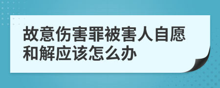 故意伤害罪被害人自愿和解应该怎么办