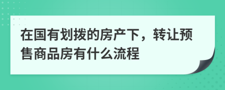 在国有划拨的房产下，转让预售商品房有什么流程