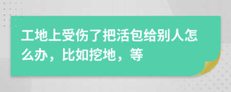 工地上受伤了把活包给别人怎么办，比如挖地，等