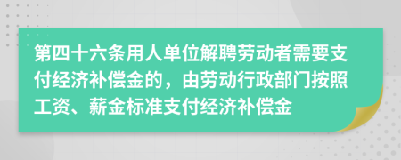 第四十六条用人单位解聘劳动者需要支付经济补偿金的，由劳动行政部门按照工资、薪金标准支付经济补偿金