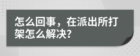 怎么回事，在派出所打架怎么解决？