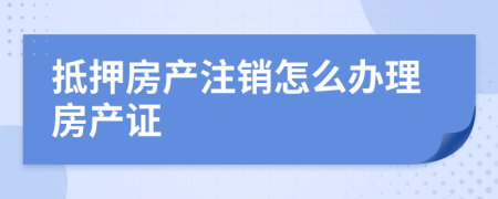 抵押房产注销怎么办理房产证