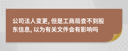 公司法人变更, 但是工商局查不到股东信息, 以为有关文件会有影响吗