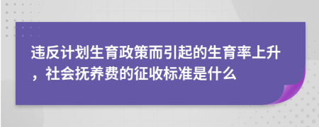 违反计划生育政策而引起的生育率上升，社会抚养费的征收标准是什么