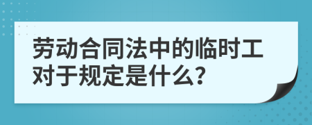 劳动合同法中的临时工对于规定是什么？