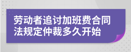 劳动者追讨加班费合同法规定仲裁多久开始