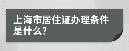 上海市居住证办理条件是什么？