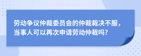 劳动争议仲裁委员会的仲裁裁决不服，当事人可以再次申请劳动仲裁吗?