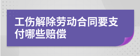 工伤解除劳动合同要支付哪些赔偿