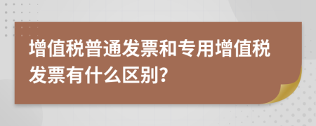 增值税普通发票和专用增值税发票有什么区别？