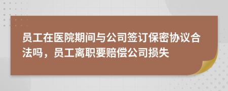 员工在医院期间与公司签订保密协议合法吗，员工离职要赔偿公司损失