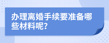 办理离婚手续要准备哪些材料呢？