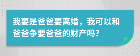 我要是爸爸要离婚，我可以和爸爸争要爸爸的财产吗？