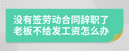 没有签劳动合同辞职了老板不给发工资怎么办