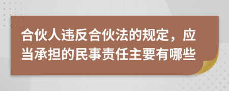 合伙人违反合伙法的规定，应当承担的民事责任主要有哪些