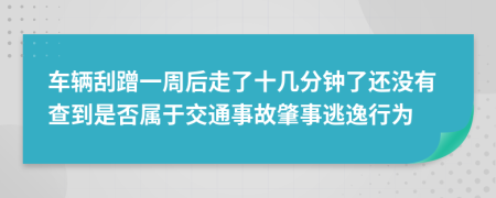 车辆刮蹭一周后走了十几分钟了还没有查到是否属于交通事故肇事逃逸行为