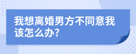 我想离婚男方不同意我该怎么办?