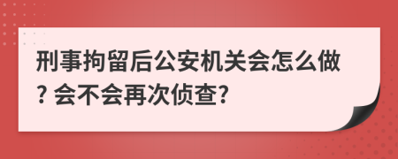 刑事拘留后公安机关会怎么做? 会不会再次侦查?