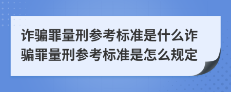 诈骗罪量刑参考标准是什么诈骗罪量刑参考标准是怎么规定