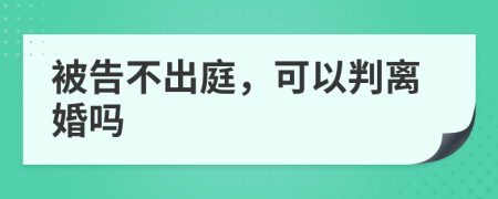 被告不出庭，可以判离婚吗