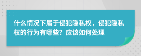 什么情况下属于侵犯隐私权，侵犯隐私权的行为有哪些？应该如何处理