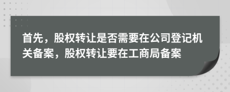 首先，股权转让是否需要在公司登记机关备案，股权转让要在工商局备案
