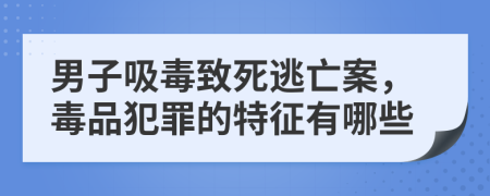 男子吸毒致死逃亡案，毒品犯罪的特征有哪些