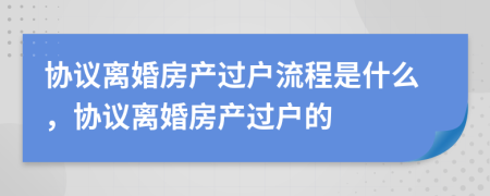 协议离婚房产过户流程是什么，协议离婚房产过户的