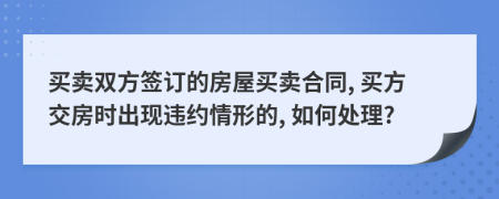 买卖双方签订的房屋买卖合同, 买方交房时出现违约情形的, 如何处理?