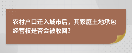 农村户口迁入城市后，其家庭土地承包经营权是否会被收回?