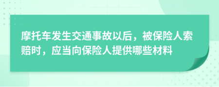 摩托车发生交通事故以后，被保险人索赔时，应当向保险人提供哪些材料